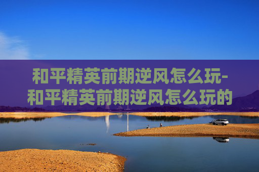 和平精英前期逆风怎么玩-和平精英前期逆风怎么玩的