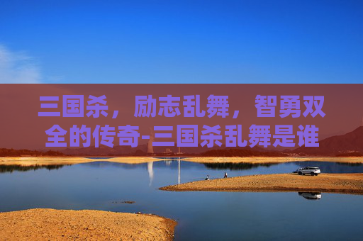 三国杀,励志乱舞,智勇双全的传奇-三国杀乱舞是谁的技能 三国杀,励志乱舞,智勇双全的传奇-三国杀乱舞是谁的技能