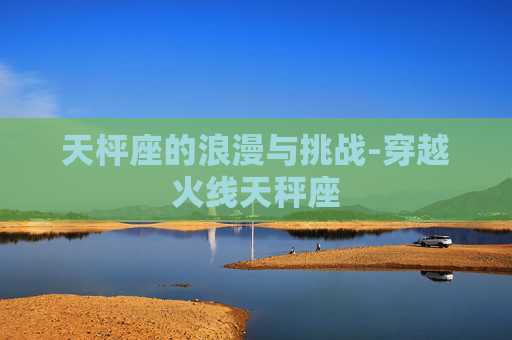 天枰座的浪漫与挑战-穿越火线天秤座 天枰座的浪漫与挑战-穿越火线天秤座