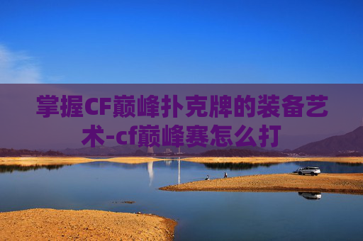 掌握CF巅峰扑克牌的装备艺术-cf巅峰赛怎么打 掌握CF巅峰扑克牌的装备艺术-cf巅峰赛怎么打