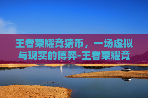王者荣耀竟猜币,一场虚拟与现实的博弈-王者荣耀竟猜币在哪里 王者荣耀竟猜币,一场虚拟与现实的博弈-王者荣耀竟猜币在哪里