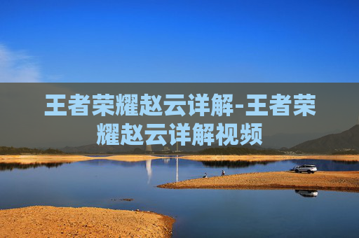 王者荣耀赵云详解-王者荣耀赵云详解视频 王者荣耀赵云详解-王者荣耀赵云详解视频
