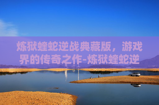 炼狱蝰蛇逆战典藏版,游戏界的传奇之作-炼狱蝰蛇逆战典藏版什么时候出的 炼狱蝰蛇逆战典藏版,游戏界的传奇之作-炼狱蝰蛇逆战典藏版什么时候出的