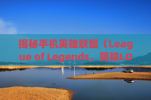 揭秘手机英雄联盟（League of Legends，简称LOL）的别称-手机版lol叫什么名字