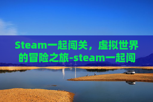 Steam一起闯关,虚拟世界的冒险之旅-steam一起闯关的游戏 Steam一起闯关,虚拟世界的冒险之旅-steam一起闯关的游戏