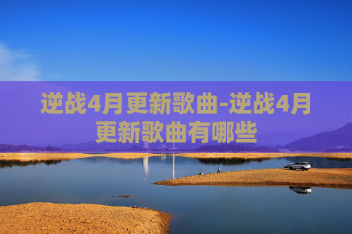 逆战4月更新歌曲-逆战4月更新歌曲有哪些 逆战4月更新歌曲-逆战4月更新歌曲有哪些