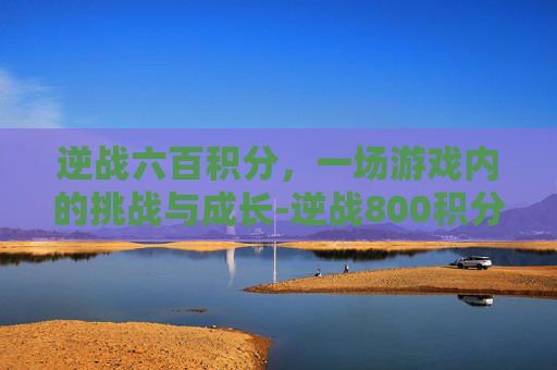 逆战六百积分,一场游戏内的挑战与成长-逆战800积分 逆战六百积分,一场游戏内的挑战与成长-逆战800积分