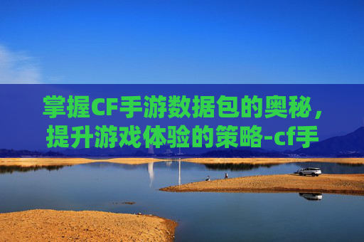 掌握CF手游数据包的奥秘,提升游戏体验的策略-cf手游数据包下载不了 掌握CF手游数据包的奥秘,提升游戏体验的策略-cf手游数据包下载不了