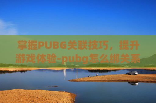 掌握PUBG关联技巧，提升游戏体验-pubg怎么绑关系