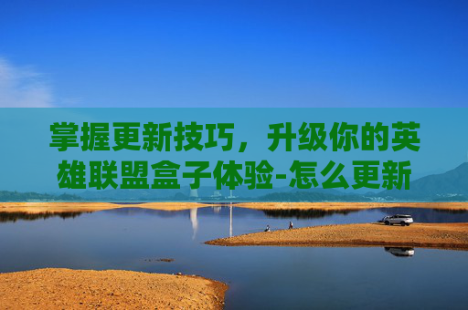 掌握更新技巧,升级你的英雄联盟盒子体验-怎么更新lol盒子版本 掌握更新技巧,升级你的英雄联盟盒子体验-怎么更新lol盒子版本