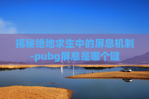 揭秘绝地求生中的屏息机制-pubg屏息是哪个键 揭秘绝地求生中的屏息机制-pubg屏息是哪个键