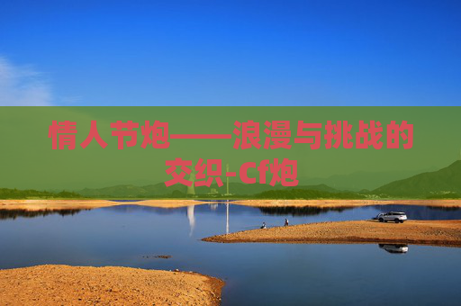 情人节炮——浪漫与挑战的交织-Cf炮 情人节炮——浪漫与挑战的交织-Cf炮