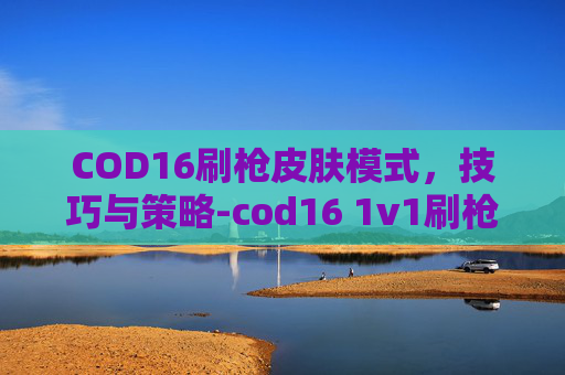 COD16刷枪皮肤模式,技巧与策略-cod16 1v1刷枪 COD16刷枪皮肤模式,技巧与策略-cod16 1v1刷枪