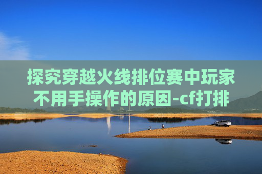 探究穿越火线排位赛中玩家不用手操作的原因-cf打排位为什么不用手机号 探究穿越火线排位赛中玩家不用手操作的原因-cf打排位为什么不用手机号