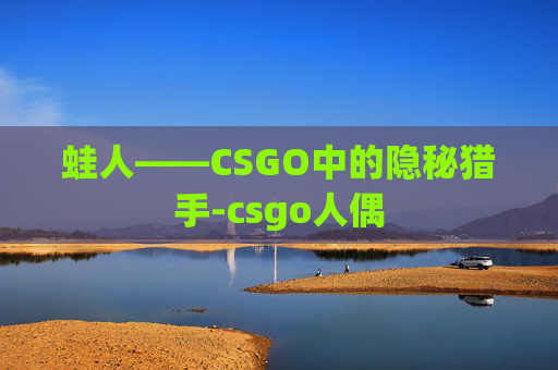 蛙人——CSGO中的隐秘猎手-csgo人偶 蛙人——CSGO中的隐秘猎手-csgo人偶