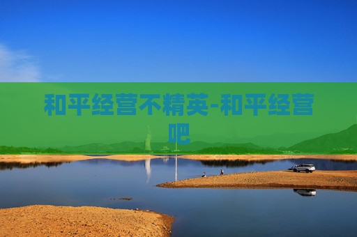 和平经营不精英-和平经营吧 和平经营不精英-和平经营吧