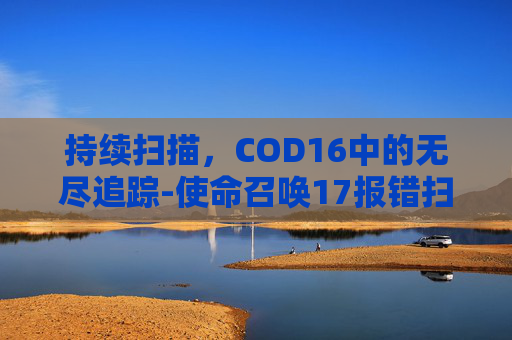持续扫描,COD16中的无尽追踪-使命召唤17报错扫描并修复 持续扫描,COD16中的无尽追踪-使命召唤17报错扫描并修复
