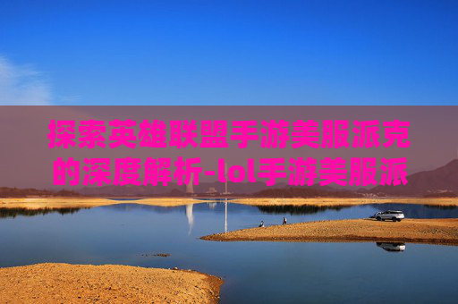 探索英雄联盟手游美服派克的深度解析-lol手游美服派克怎么打 探索英雄联盟手游美服派克的深度解析-lol手游美服派克怎么打