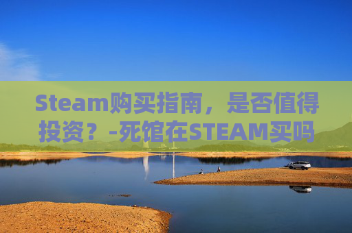 Steam购买指南,是否值得投资?-死馆在STEAM买吗 Steam购买指南,是否值得投资?-死馆在STEAM买吗
