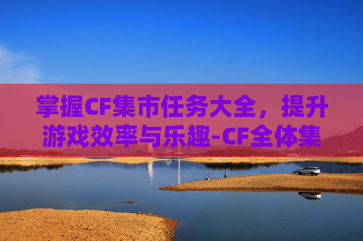 掌握CF集市任务大全,提升游戏效率与乐趣-CF全体集合 掌握CF集市任务大全,提升游戏效率与乐趣-CF全体集合