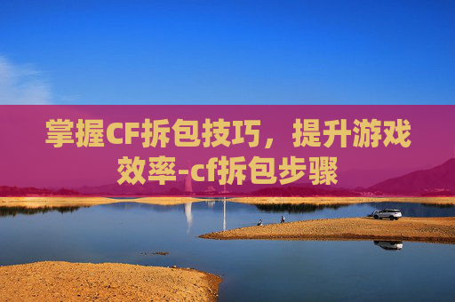 掌握CF拆包技巧,提升游戏效率-cf拆包步骤 掌握CF拆包技巧,提升游戏效率-cf拆包步骤