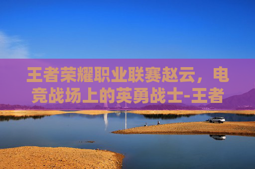 王者荣耀职业联赛赵云,电竞战场上的英勇战士-王者荣耀职业联赛赵云怎么获得 王者荣耀职业联赛赵云,电竞战场上的英勇战士-王者荣耀职业联赛赵云怎么获得