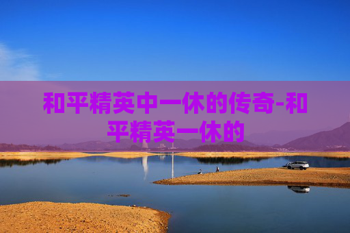 和平精英中一休的传奇-和平精英一休的 和平精英中一休的传奇-和平精英一休的