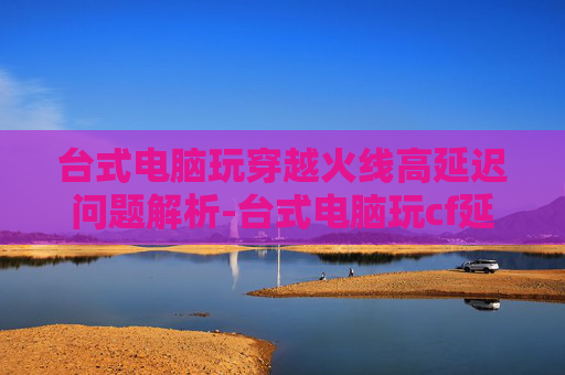 台式电脑玩穿越火线高延迟问题解析-台式电脑玩cf延迟高怎么办 台式电脑玩穿越火线高延迟问题解析-台式电脑玩cf延迟高怎么办