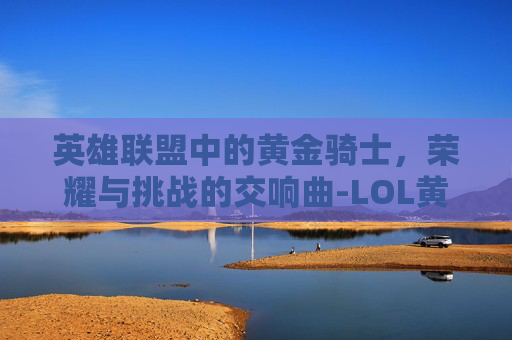 英雄联盟中的黄金骑士,荣耀与挑战的交响曲-LOL黄金骑士盖伦 英雄联盟中的黄金骑士,荣耀与挑战的交响曲-LOL黄金骑士盖伦