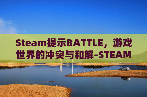 Steam提示BATTLE，游戏世界的冲突与和解-STEAM提示重试次数过多