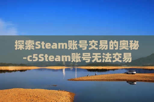 探索Steam账号交易的奥秘-c5Steam账号无法交易 探索Steam账号交易的奥秘-c5Steam账号无法交易