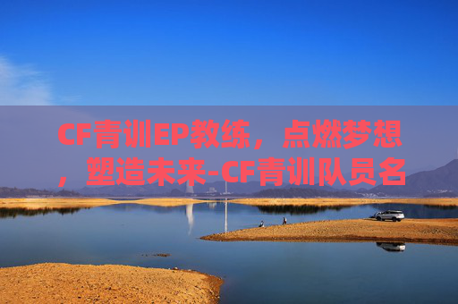 CF青训EP教练,点燃梦想,塑造未来-CF青训队员名单 CF青训EP教练,点燃梦想,塑造未来-CF青训队员名单