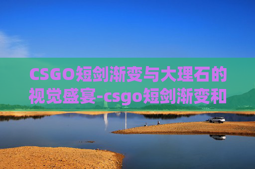CSGO短剑渐变与大理石的视觉盛宴-csgo短剑渐变和大理石哪个好