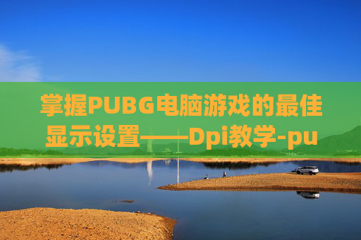 掌握PUBG电脑游戏的最佳显示设置——Dpi教学-pubgdpi设置 掌握PUBG电脑游戏的最佳显示设置——Dpi教学-pubgdpi设置