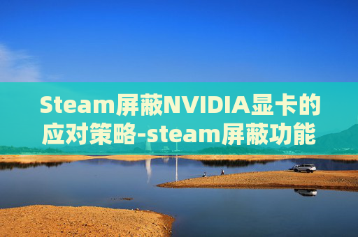 Steam屏蔽NVIDIA显卡的应对策略-steam屏蔽功能在哪里
