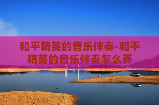 和平精英的音乐伴奏-和平精英的音乐伴奏怎么弄