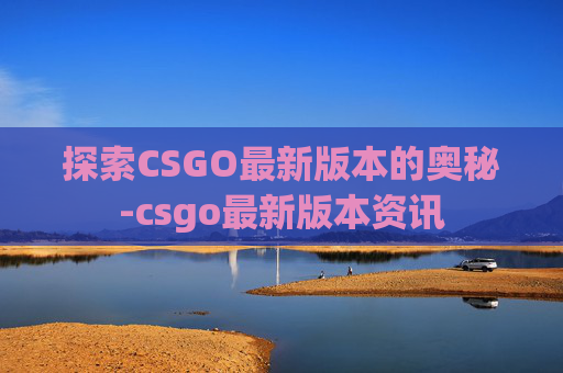 探索CSGO最新版本的奥秘-csgo最新版本资讯 探索CSGO最新版本的奥秘-csgo最新版本资讯