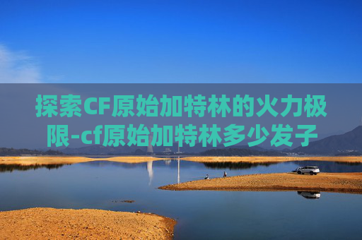 探索CF原始加特林的火力极限-cf原始加特林多少发子弹啊