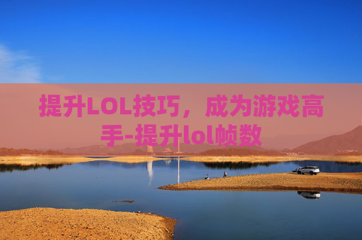 提升LOL技巧,成为游戏高手-提升lol帧数 提升LOL技巧,成为游戏高手-提升lol帧数