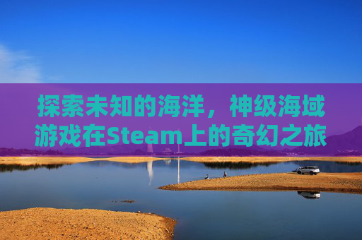 探索未知的海洋，神级海域游戏在Steam上的奇幻之旅-steam上神秘海域