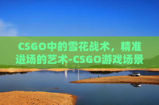 CSGO中的雪花战术,精准进场的艺术-CSGO游戏场景 CSGO中的雪花战术,精准进场的艺术-CSGO游戏场景