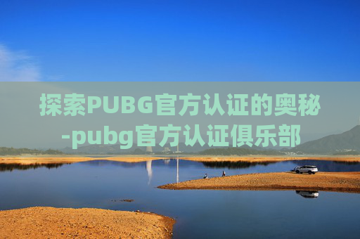 探索PUBG官方认证的奥秘-pubg官方认证俱乐部 探索PUBG官方认证的奥秘-pubg官方认证俱乐部