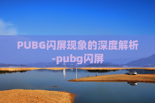 PUBG闪屏现象的深度解析-pubg闪屏 PUBG闪屏现象的深度解析-pubg闪屏