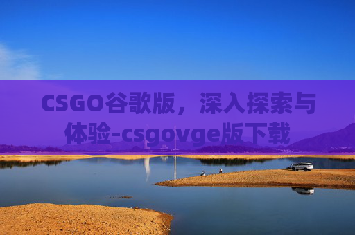 CSGO谷歌版,深入探索与体验-csgovge版下载 CSGO谷歌版,深入探索与体验-csgovge版下载