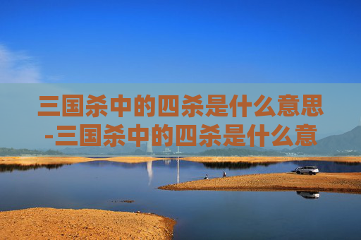 三国杀中的四杀是什么意思-三国杀中的四杀是什么意思啊 三国杀中的四杀是什么意思-三国杀中的四杀是什么意思啊
