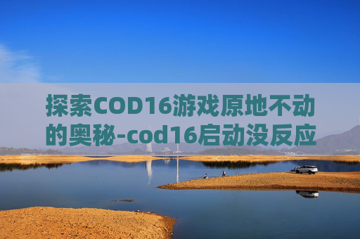 探索COD16游戏原地不动的奥秘-cod16启动没反应