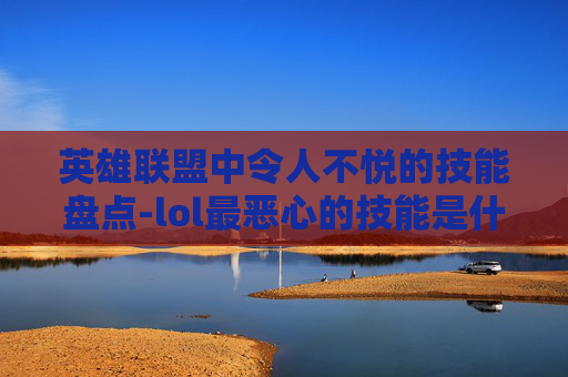 英雄联盟中令人不悦的技能盘点-lol最恶心的技能是什么