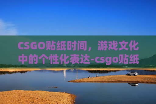 CSGO贴纸时间,游戏文化中的个性化表达-csgo贴纸什么时候出 CSGO贴纸时间,游戏文化中的个性化表达-csgo贴纸什么时候出