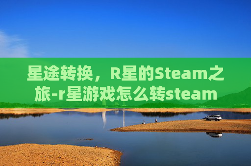 星途转换,R星的Steam之旅-r星游戏怎么转steam 星途转换,R星的Steam之旅-r星游戏怎么转steam