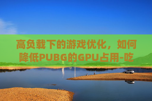 高负载下的游戏优化,如何降低PUBG的GPU占用-吃鸡gpu占用率低 高负载下的游戏优化,如何降低PUBG的GPU占用-吃鸡gpu占用率低